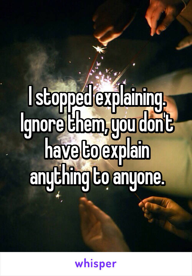 I stopped explaining. Ignore them, you don't have to explain anything to anyone.