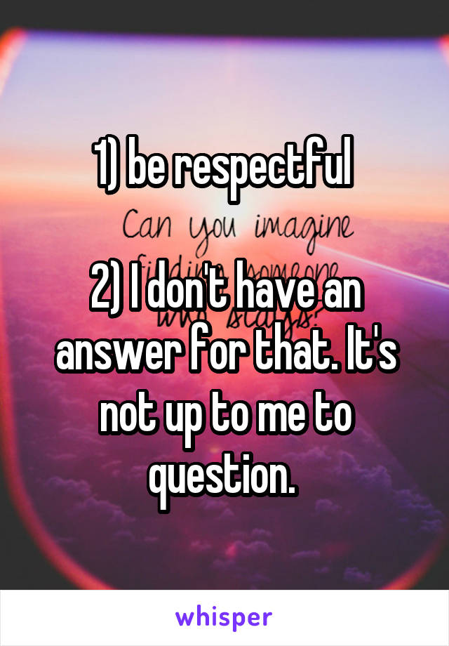 1) be respectful 

2) I don't have an answer for that. It's not up to me to question. 