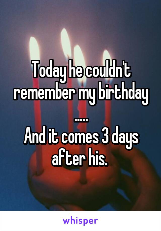 Today he couldn't remember my birthday .....
And it comes 3 days after his. 