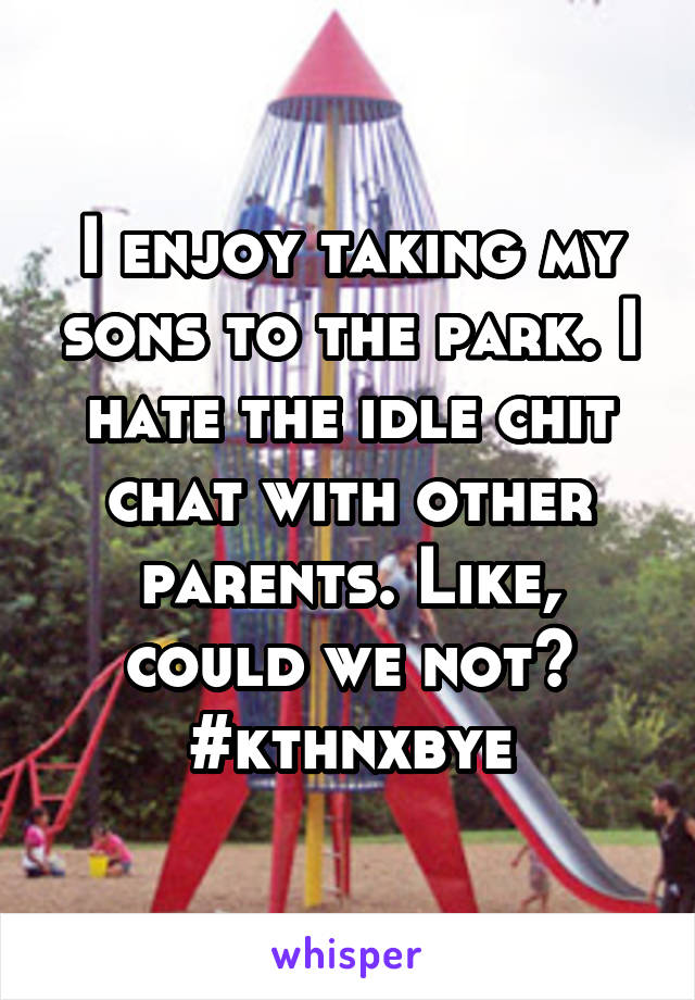 I enjoy taking my sons to the park. I hate the idle chit chat with other parents. Like, could we not? #kthnxbye