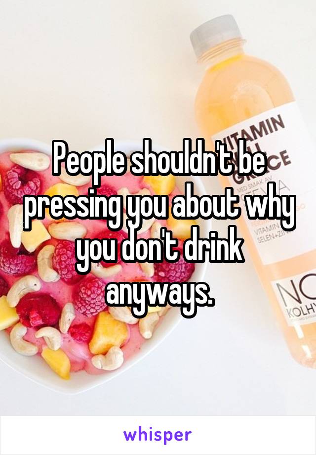 People shouldn't be pressing you about why you don't drink anyways.