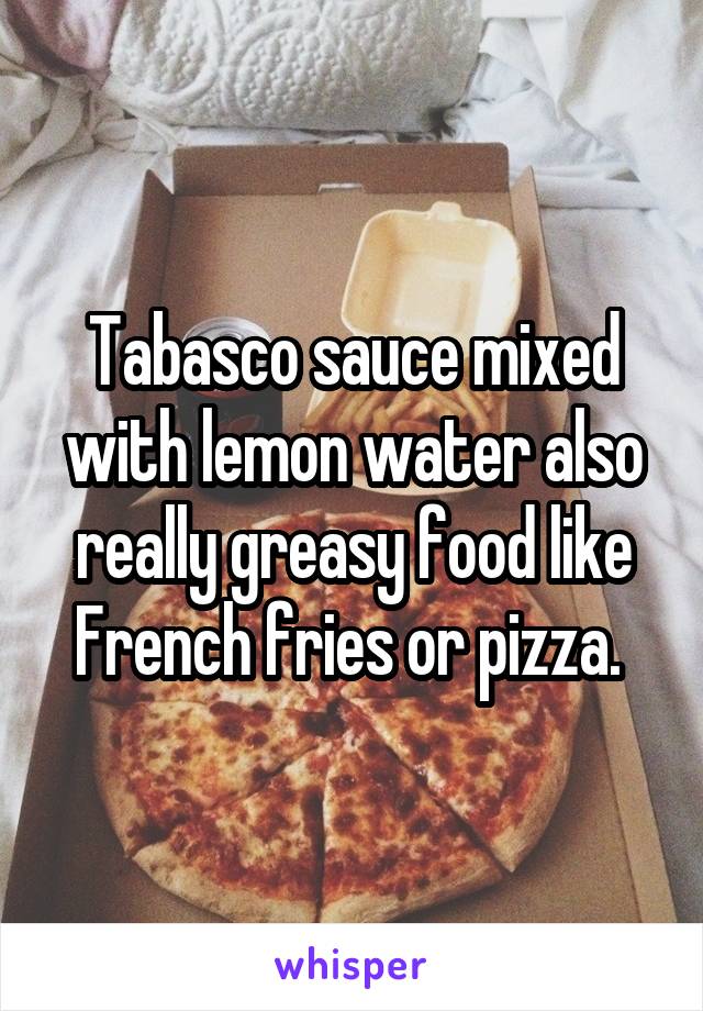 Tabasco sauce mixed with lemon water also really greasy food like French fries or pizza. 