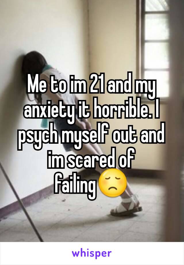 Me to im 21 and my anxiety it horrible. I psych myself out and im scared of failing😞