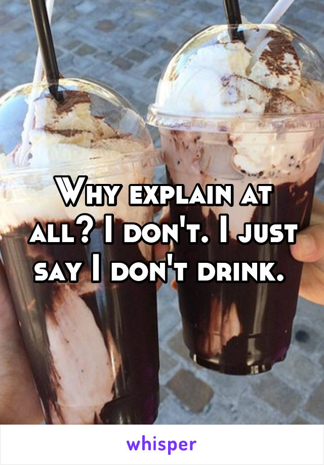 Why explain at all? I don't. I just say I don't drink. 