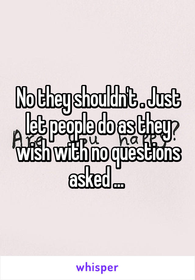 No they shouldn't . Just let people do as they wish with no questions asked ... 