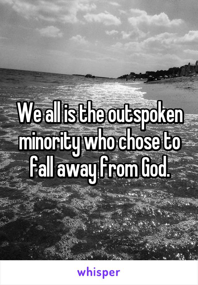 We all is the outspoken minority who chose to fall away from God.