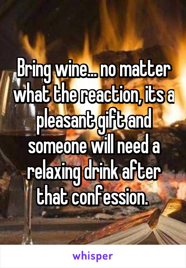 Bring wine... no matter what the reaction, its a pleasant gift and someone will need a relaxing drink after that confession. 
