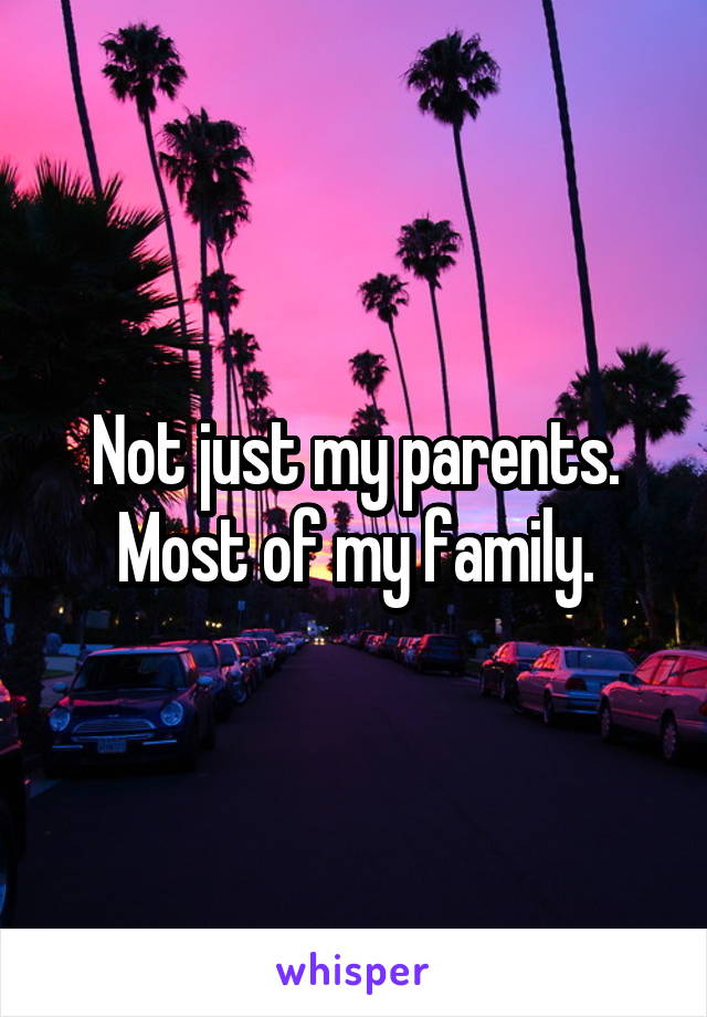 Not just my parents. Most of my family.