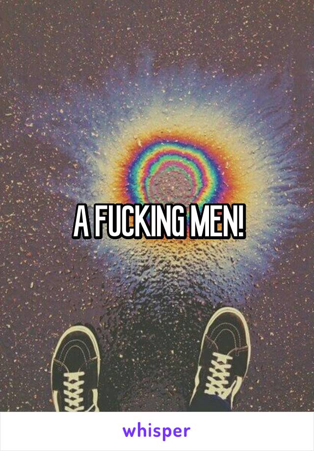 A FUCKING MEN!