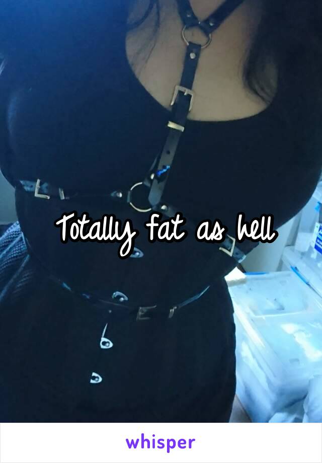 Totally fat as hell