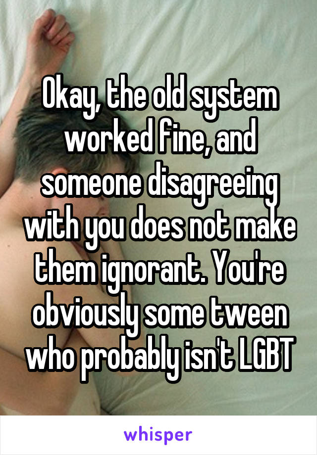 Okay, the old system worked fine, and someone disagreeing with you does not make them ignorant. You're obviously some tween who probably isn't LGBT