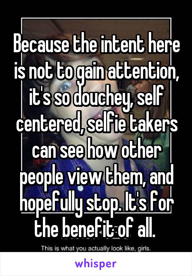 Because the intent here is not to gain attention, it's so douchey, self centered, selfie takers can see how other people view them, and hopefully stop. It's for the benefit of all. 