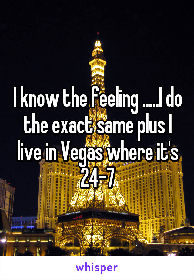 I know the feeling .....I do the exact same plus I live in Vegas where it's 24-7