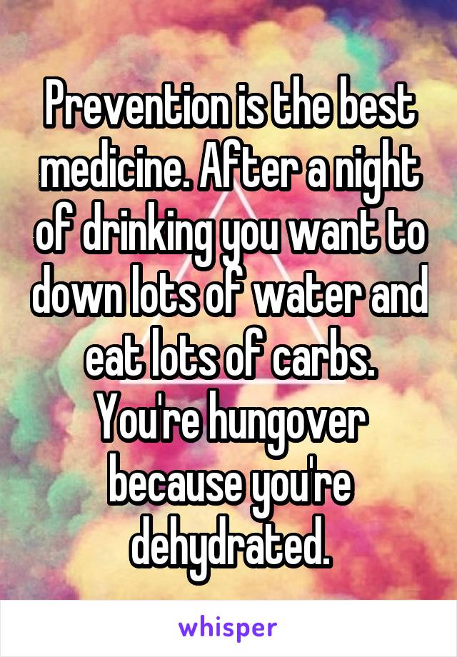 Prevention is the best medicine. After a night of drinking you want to down lots of water and eat lots of carbs. You're hungover because you're dehydrated.