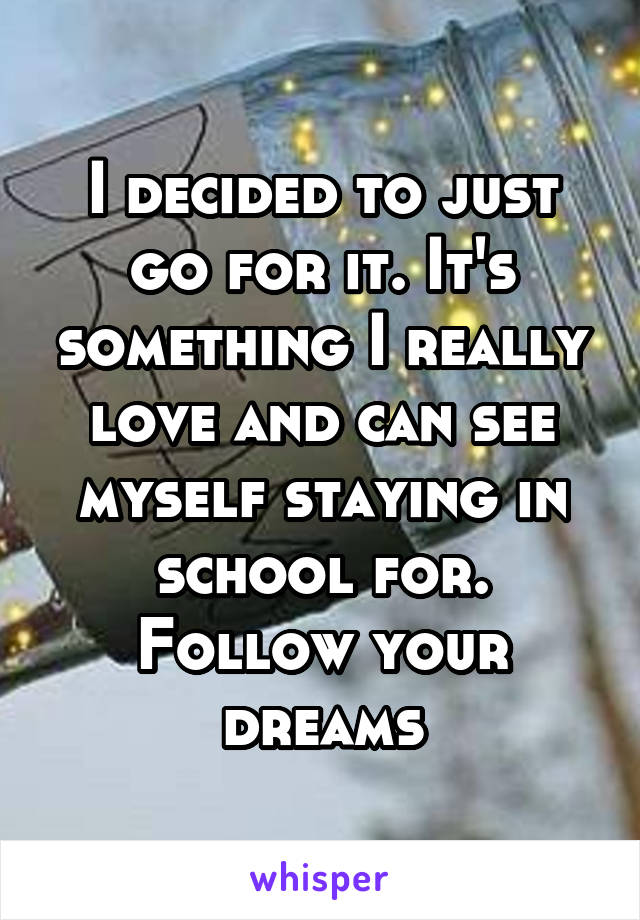 I decided to just go for it. It's something I really love and can see myself staying in school for. Follow your dreams