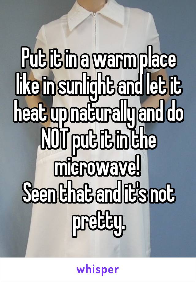 Put it in a warm place like in sunlight and let it heat up naturally and do NOT put it in the microwave! 
Seen that and it's not pretty.