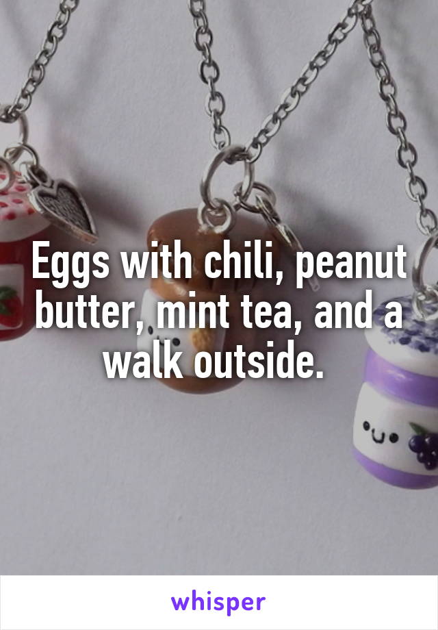 Eggs with chili, peanut butter, mint tea, and a walk outside. 