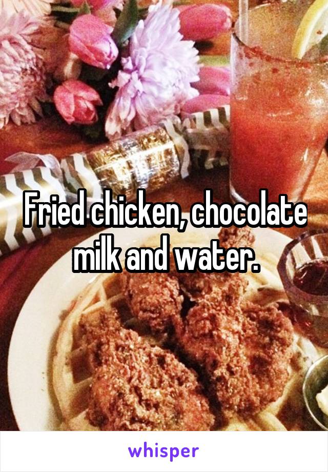 Fried chicken, chocolate milk and water.