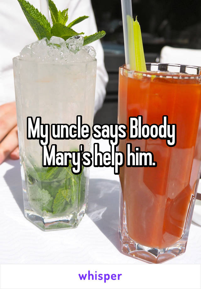 My uncle says Bloody Mary's help him. 