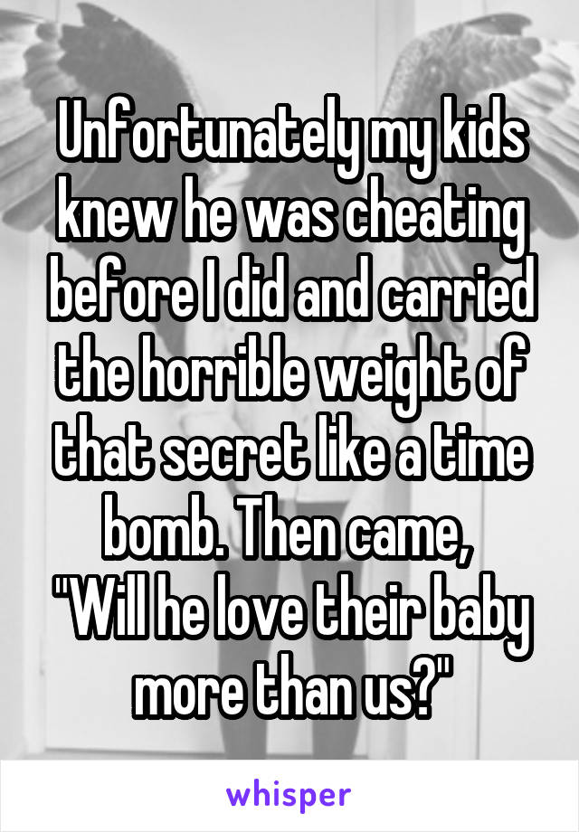 Unfortunately my kids knew he was cheating before I did and carried the horrible weight of that secret like a time bomb. Then came, 
"Will he love their baby more than us?"