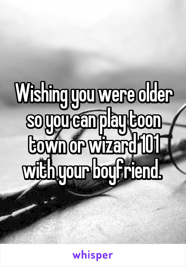 Wishing you were older so you can play toon town or wizard 101 with your boyfriend. 