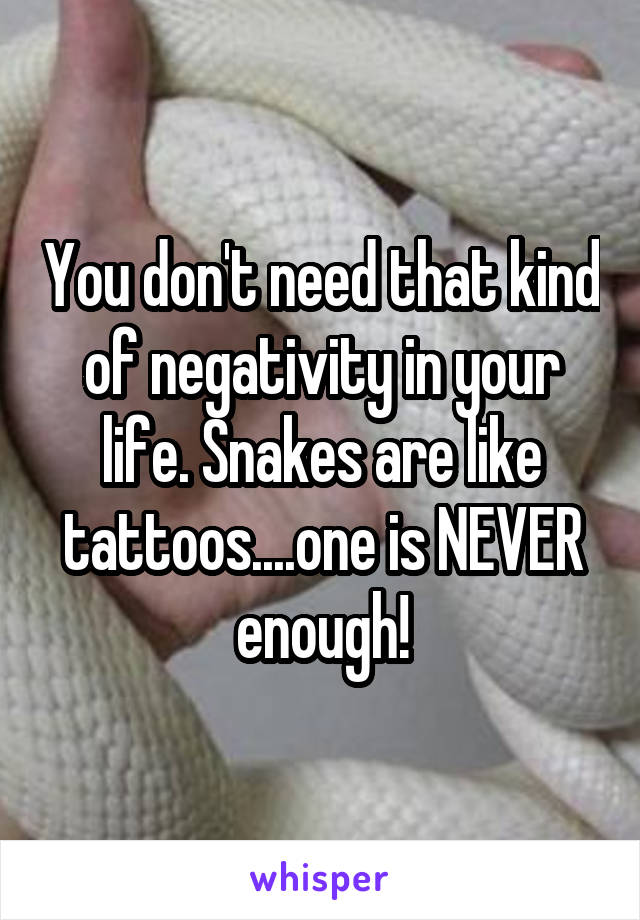 You don't need that kind of negativity in your life. Snakes are like tattoos....one is NEVER enough!