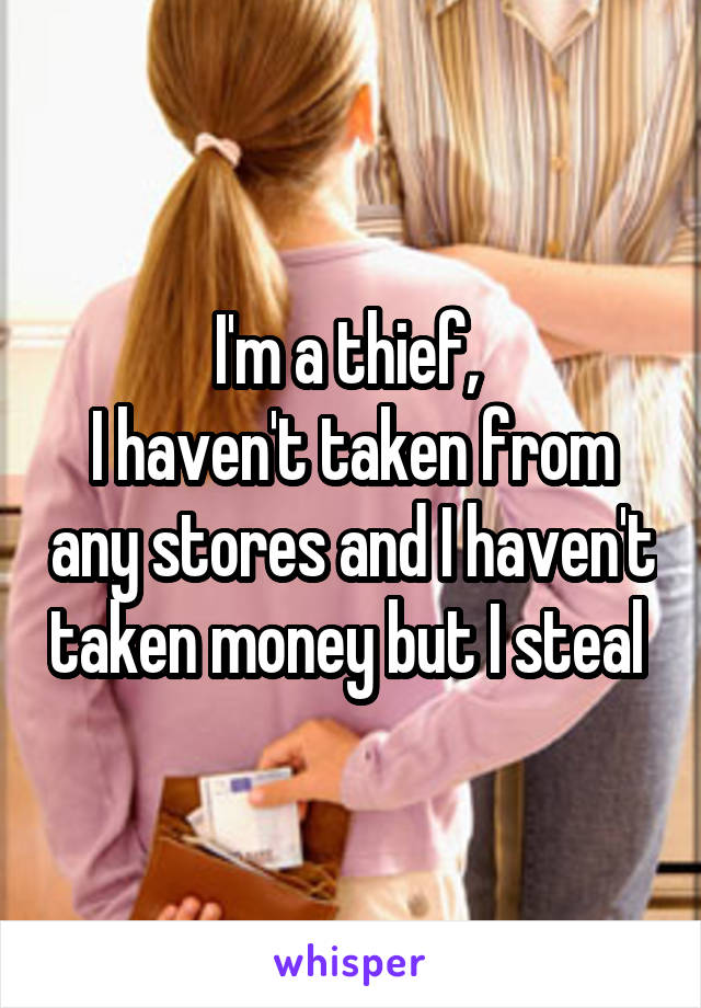 I'm a thief, 
I haven't taken from any stores and I haven't taken money but I steal 