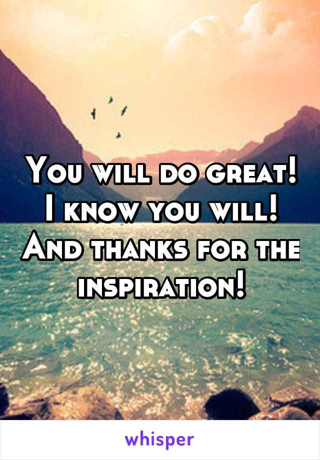 You will do great! I know you will! And thanks for the inspiration!