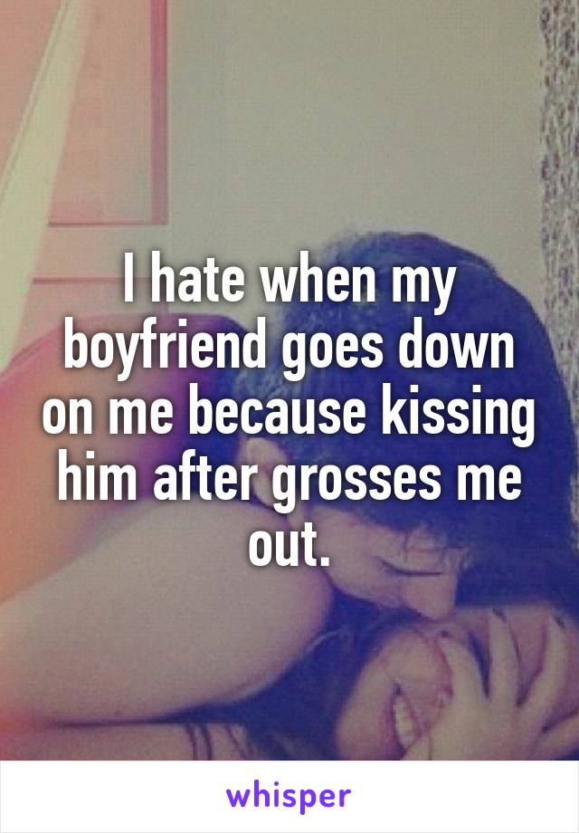 I hate when my boyfriend goes down on me because kissing him after grosses me out.