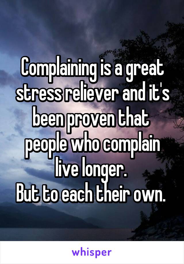 Complaining is a great stress reliever and it's been proven that  people who complain live longer. 
But to each their own. 