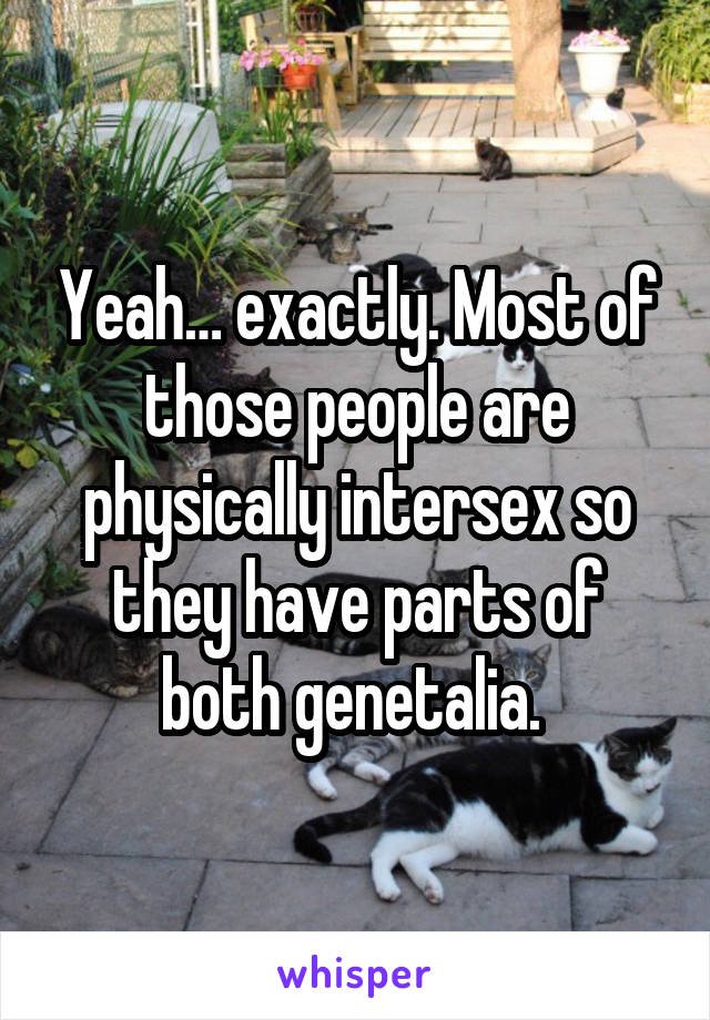 Yeah… exactly. Most of those people are physically intersex so they have parts of both genetalia. 