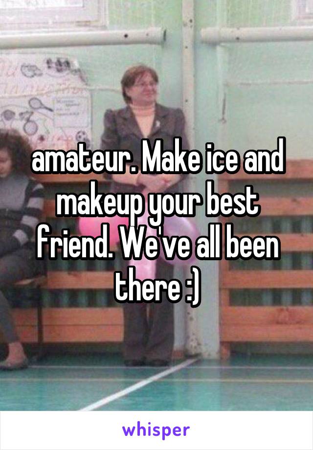 amateur. Make ice and makeup your best friend. We've all been there :)