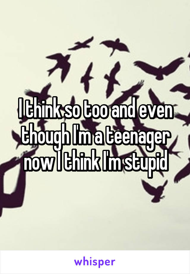 I think so too and even though I'm a teenager now I think I'm stupid