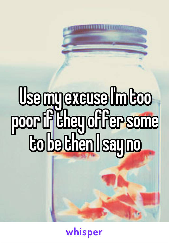 Use my excuse I'm too poor if they offer some to be then I say no