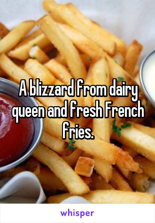 A blizzard from dairy queen and fresh French fries.