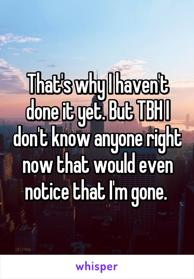 That's why I haven't done it yet. But TBH I don't know anyone right now that would even notice that I'm gone. 