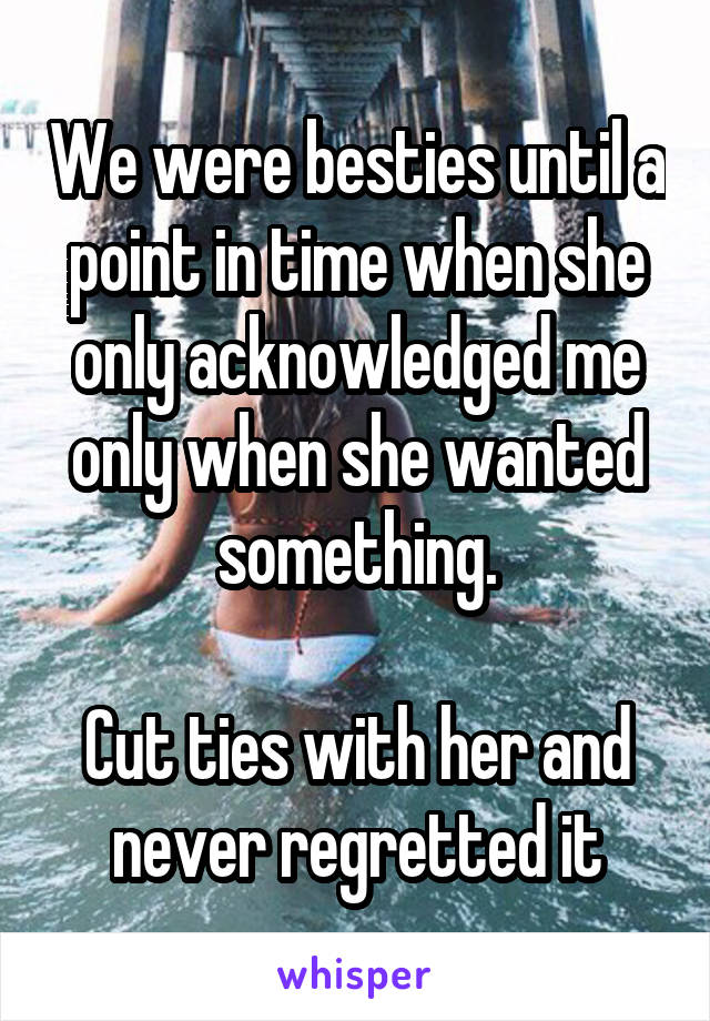 We were besties until a point in time when she only acknowledged me only when she wanted something.

Cut ties with her and never regretted it