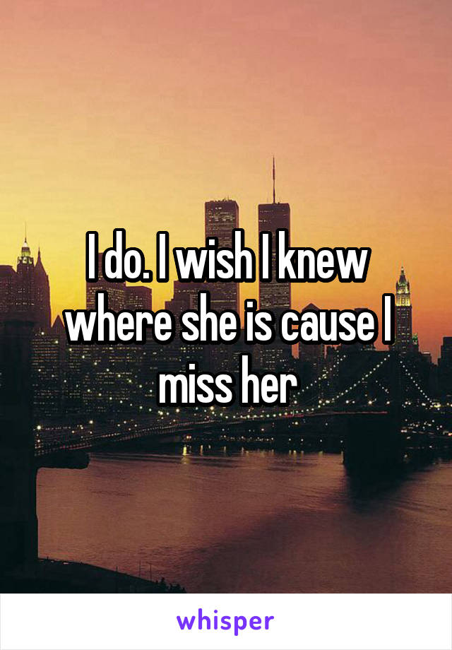 I do. I wish I knew where she is cause I miss her