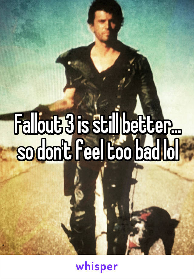 Fallout 3 is still better... so don't feel too bad lol