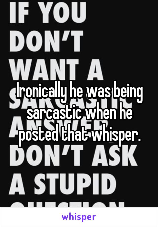 Ironically he was being sarcastic when he posted that whisper.