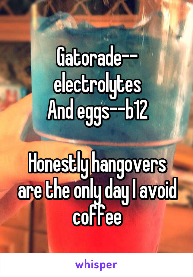 Gatorade-- electrolytes
And eggs--b12

Honestly hangovers are the only day I avoid coffee