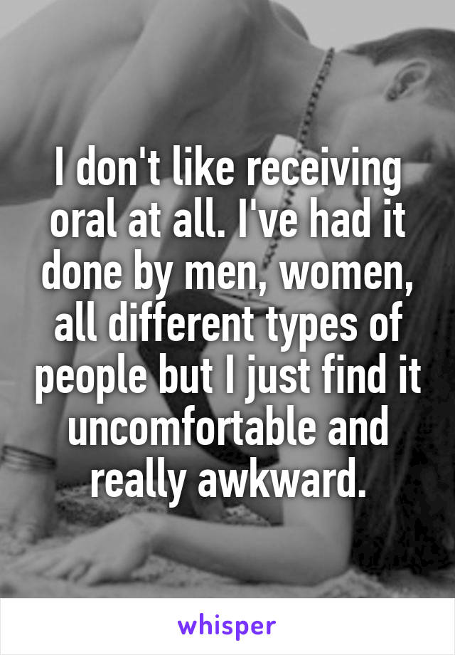 I don't like receiving oral at all. I've had it done by men, women, all different types of people but I just find it uncomfortable and really awkward.