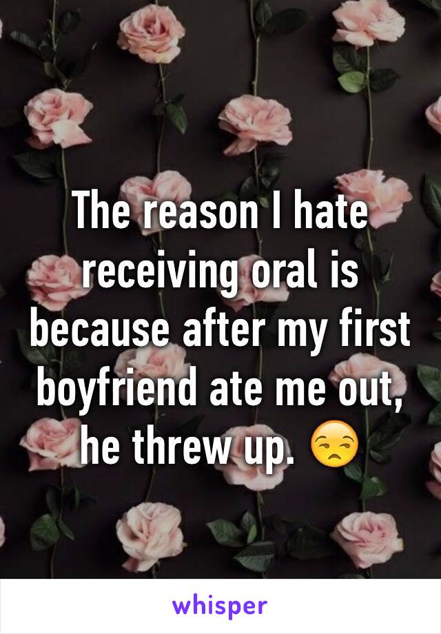 The reason I hate receiving oral is because after my first boyfriend ate me out, he threw up. 😒