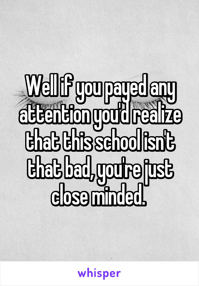 Well if you payed any attention you'd realize that this school isn't that bad, you're just close minded. 