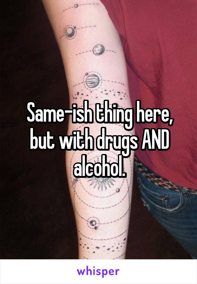 Same-ish thing here, but with drugs AND alcohol.