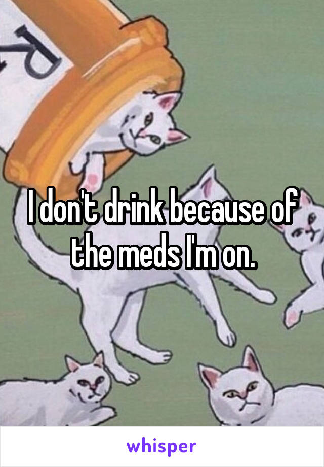 I don't drink because of the meds I'm on.