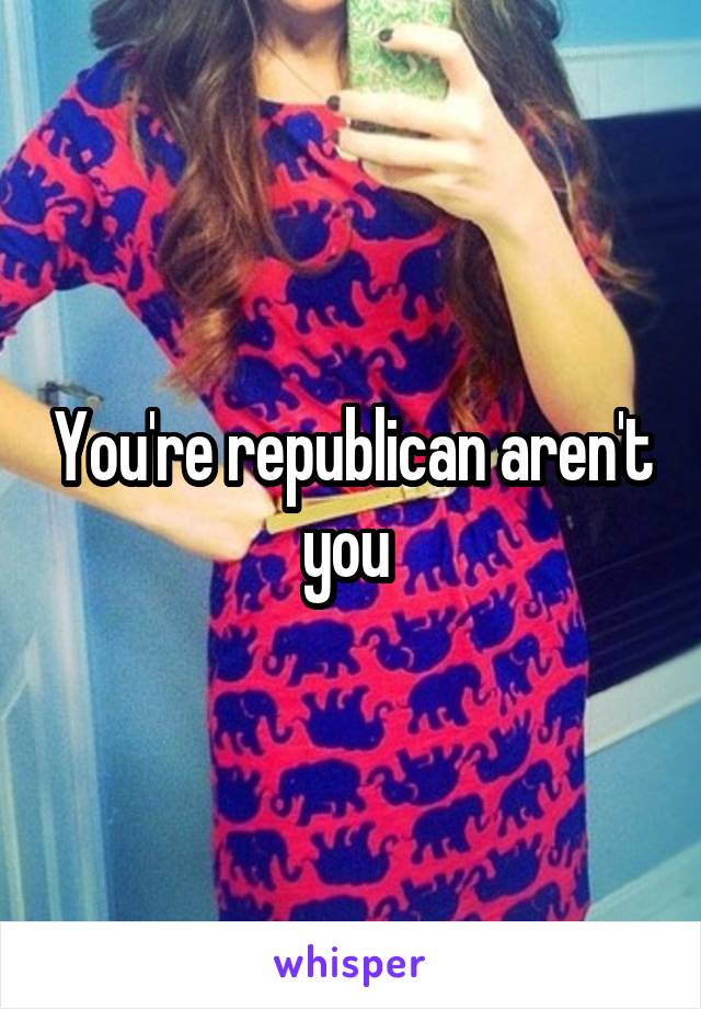 You're republican aren't you 