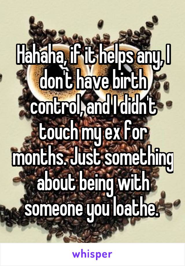 Hahaha, if it helps any, I don't have birth control, and I didn't touch my ex for months. Just something about being with someone you loathe. 
