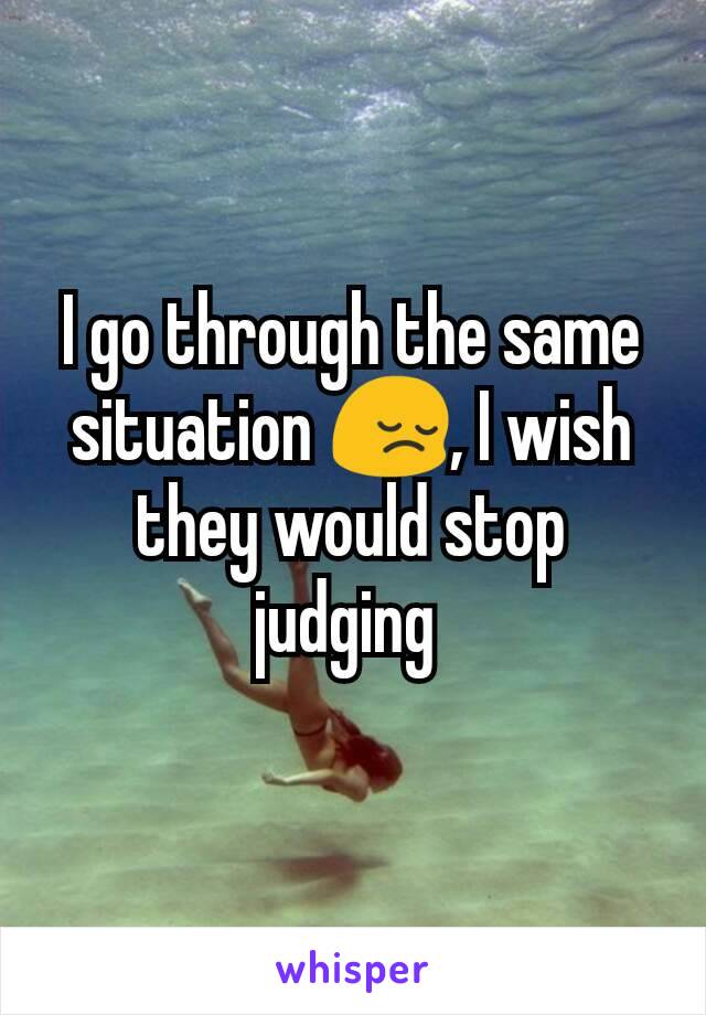 I go through the same situation 😔, I wish they would stop judging 