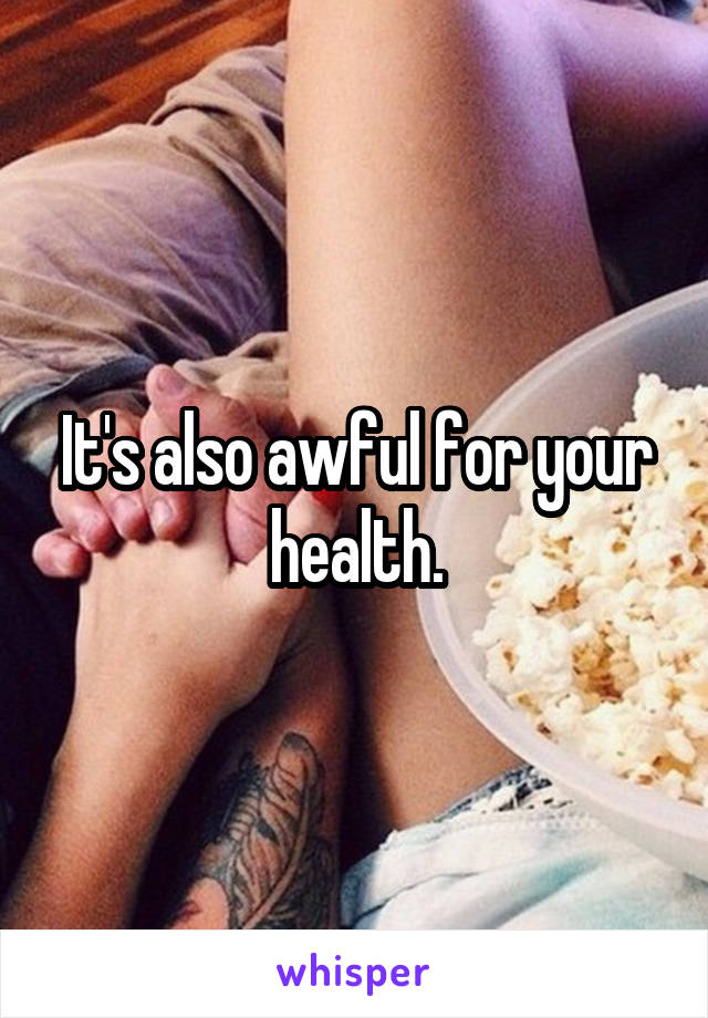 It's also awful for your health.